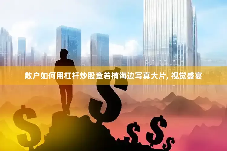 散户如何用杠杆炒股章若楠海边写真大片, 视觉盛宴