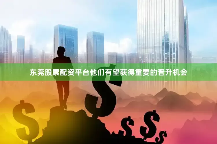 东莞股票配资平台他们有望获得重要的晋升机会