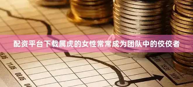 配资平台下载属虎的女性常常成为团队中的佼佼者