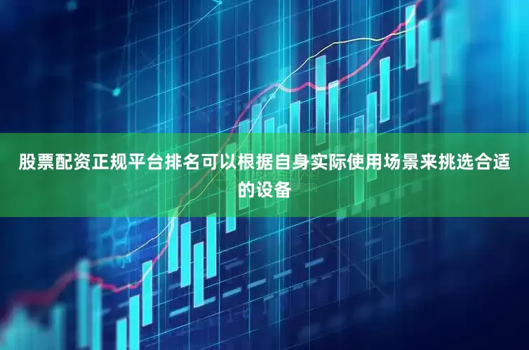 股票配资正规平台排名可以根据自身实际使用场景来挑选合适的设备