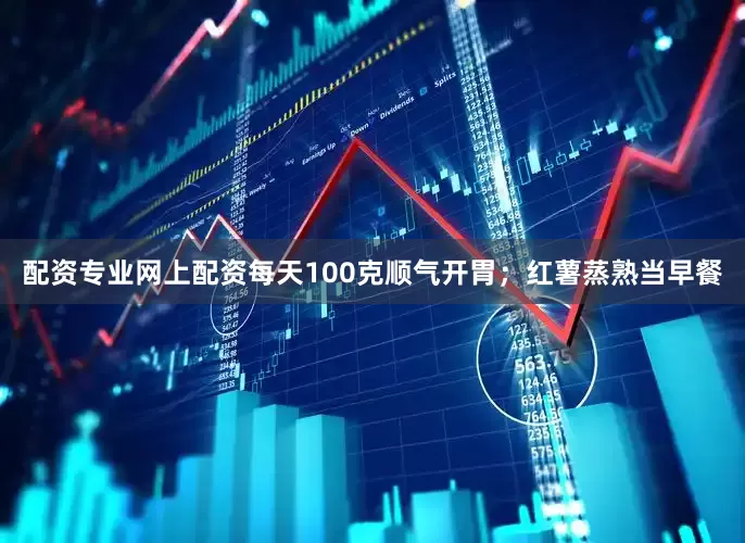 配资专业网上配资每天100克顺气开胃；红薯蒸熟当早餐