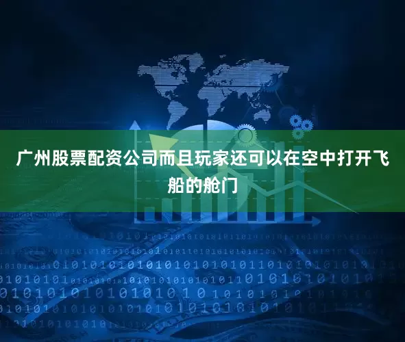 广州股票配资公司而且玩家还可以在空中打开飞船的舱门
