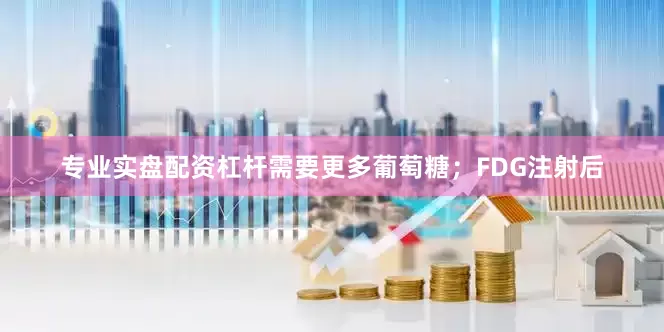 专业实盘配资杠杆需要更多葡萄糖；FDG注射后