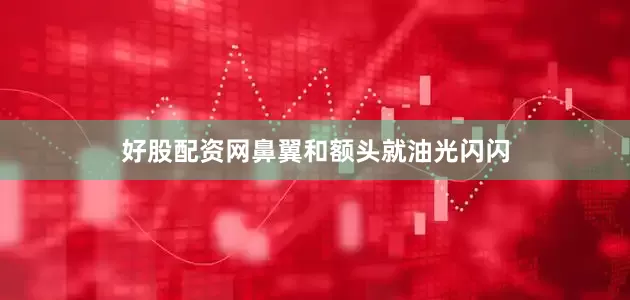 好股配资网鼻翼和额头就油光闪闪