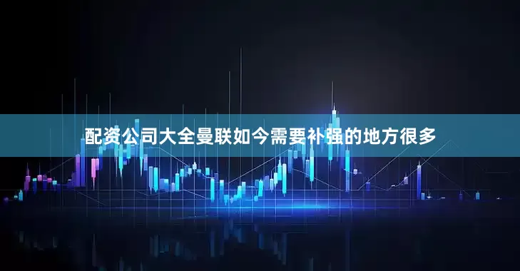 配资公司大全曼联如今需要补强的地方很多