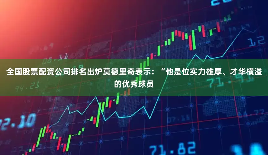 全国股票配资公司排名出炉莫德里奇表示：“他是位实力雄厚、才华横溢的优秀球员