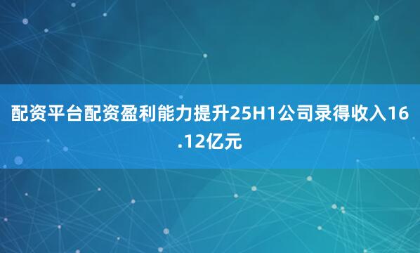 配资平台配资盈利能力提升　　25H1公司录得收入16.12亿元