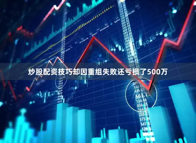 炒股配资技巧却因重组失败还亏损了500万