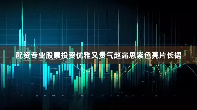 配资专业股票投资优雅又贵气赵露思紫色亮片长裙