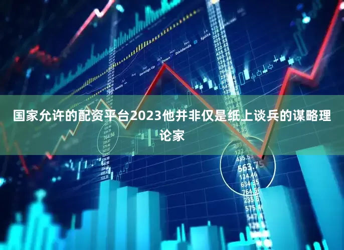 国家允许的配资平台2023他并非仅是纸上谈兵的谋略理论家