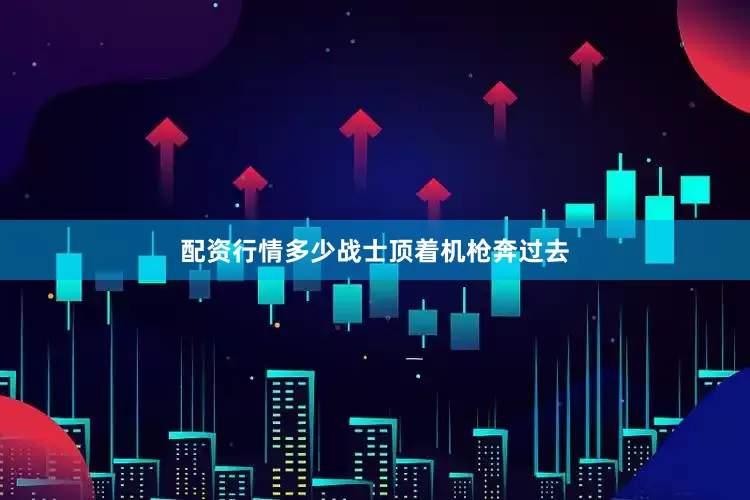 配资行情多少战士顶着机枪奔过去