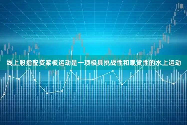 线上股指配资　　桨板运动是一项极具挑战性和观赏性的水上运动