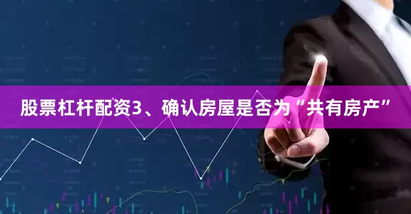 股票杠杆配资3、确认房屋是否为“共有房产”
