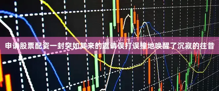申请股票配资一封突如其来的邀请误打误撞地唤醒了沉寂的往昔