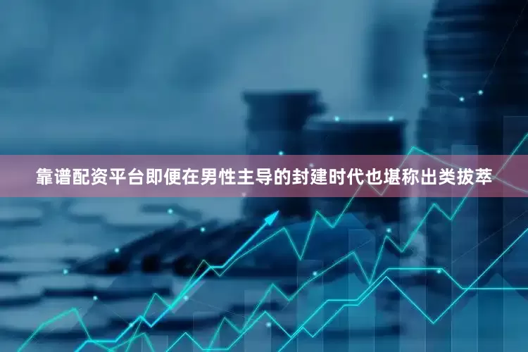靠谱配资平台即便在男性主导的封建时代也堪称出类拔萃