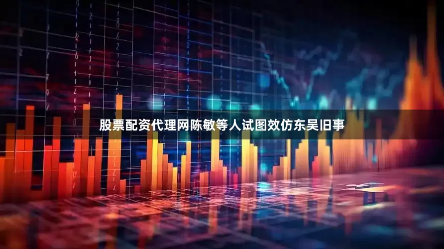 股票配资代理网陈敏等人试图效仿东吴旧事