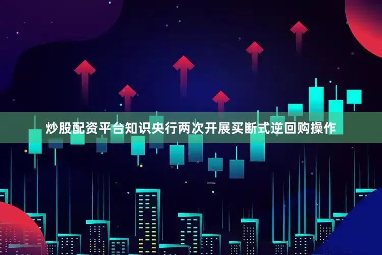 炒股配资平台知识央行两次开展买断式逆回购操作