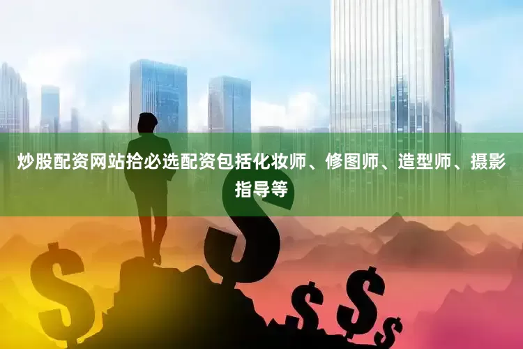 炒股配资网站拾必选配资包括化妆师、修图师、造型师、摄影指导等