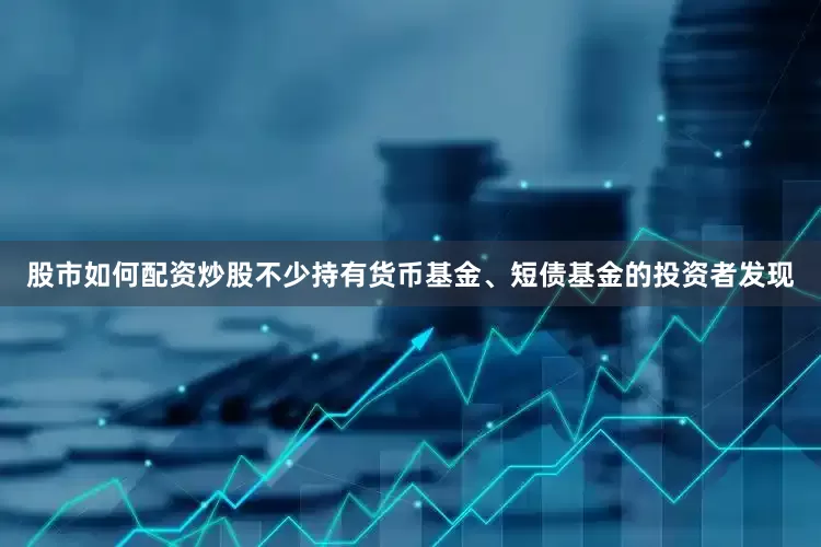 股市如何配资炒股不少持有货币基金、短债基金的投资者发现