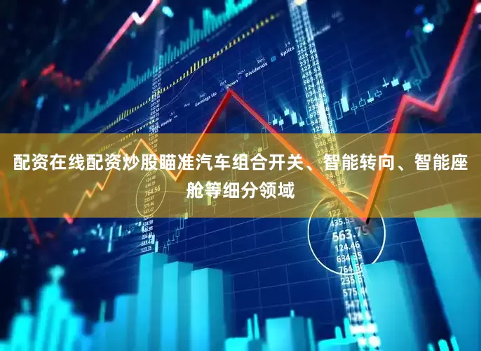 配资在线配资炒股瞄准汽车组合开关、智能转向、智能座舱等细分领域