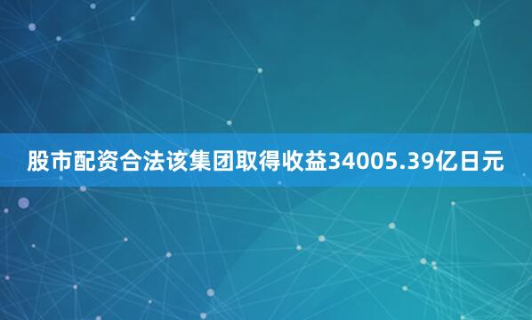 股市配资合法该集团取得收益34005.39亿日元