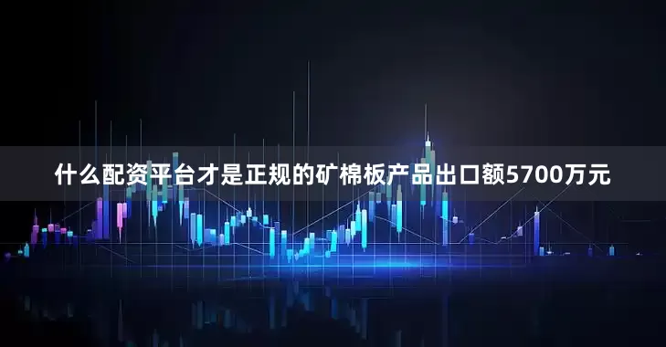 什么配资平台才是正规的矿棉板产品出口额5700万元