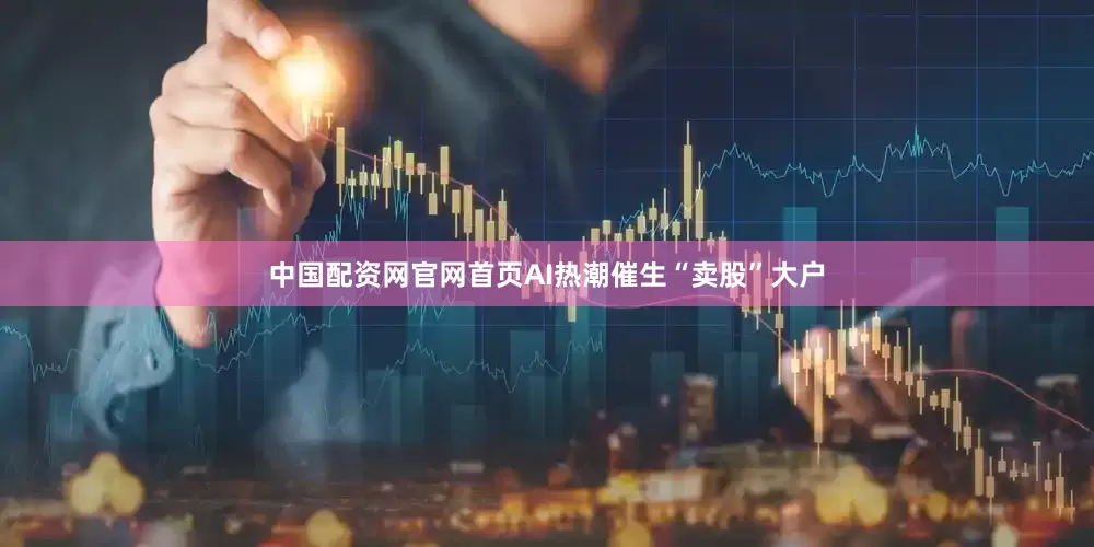 中国配资网官网首页AI热潮催生“卖股”大户