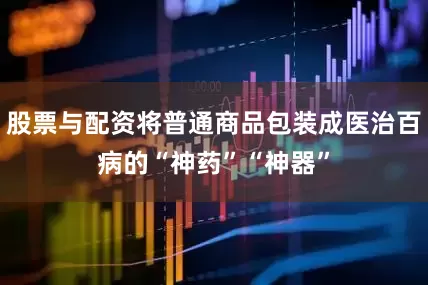 股票与配资将普通商品包装成医治百病的“神药”“神器”