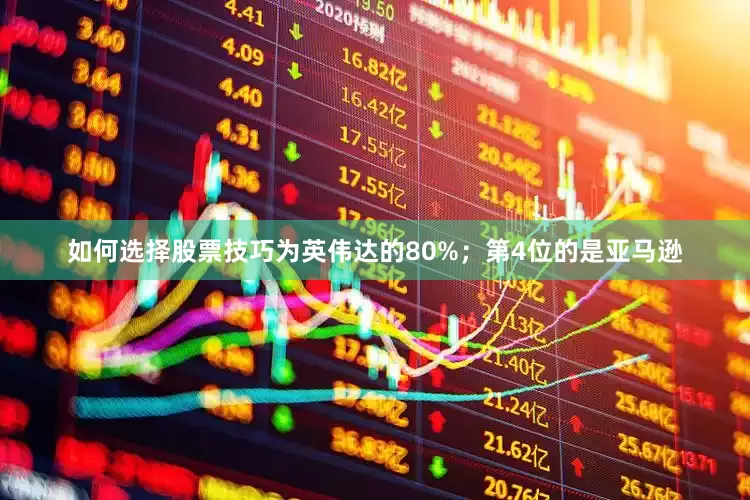 如何选择股票技巧为英伟达的80%;第4位的是亚马逊