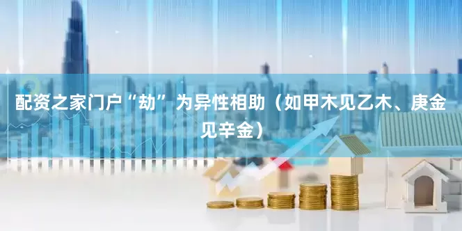 配资之家门户“劫” 为异性相助(如甲木见乙木、庚金见辛金)