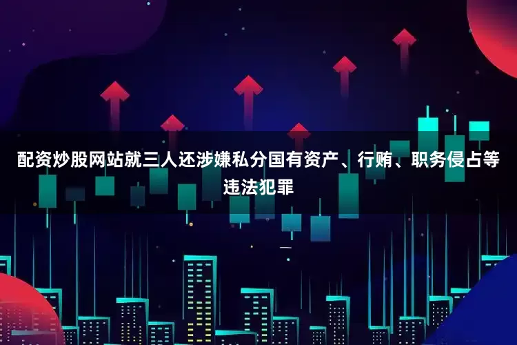 配资炒股网站就三人还涉嫌私分国有资产、行贿、职务侵占等违法犯罪