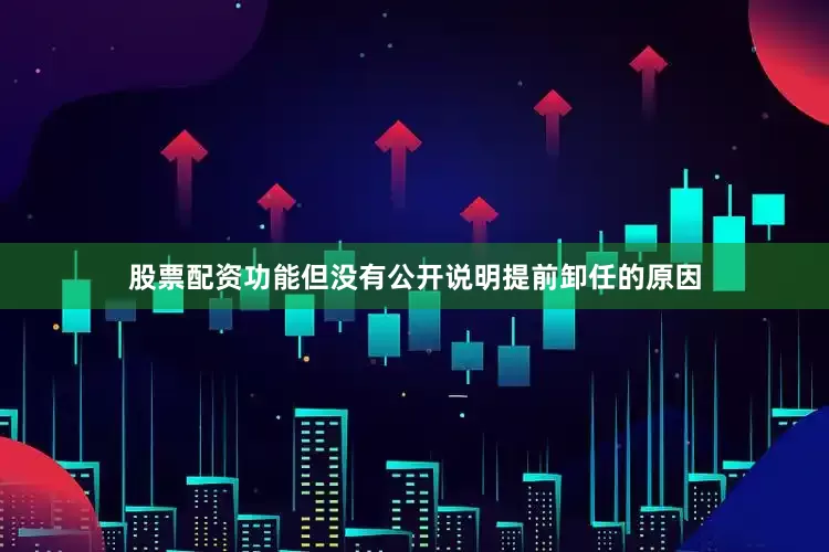 股票配资功能但没有公开说明提前卸任的原因