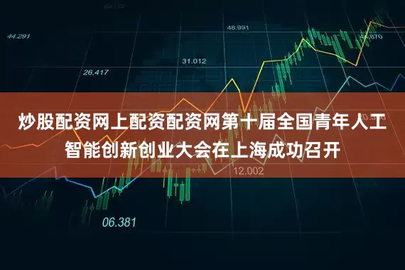 炒股配资网上配资配资网第十届全国青年人工智能创新创业大会在上海成功召开