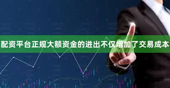 配资平台正规大额资金的进出不仅增加了交易成本