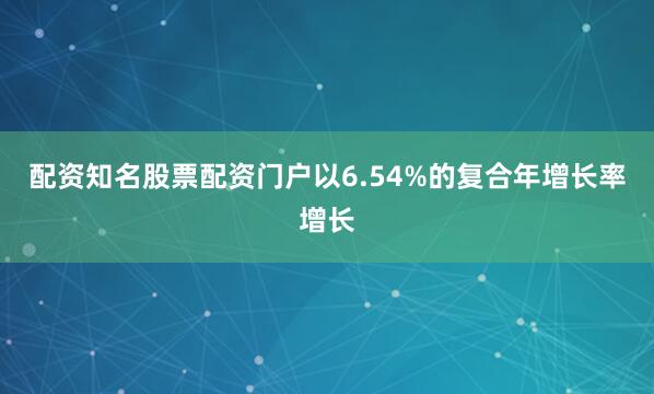 配资知名股票配资门户以6.54%的复合年增长率增长