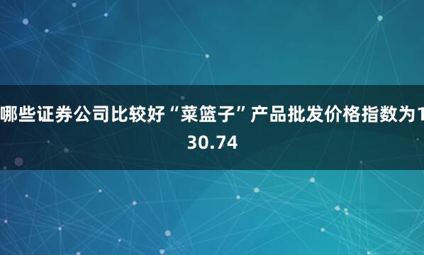 哪些证券公司比较好“菜篮子”产品批发价格指数为130.74