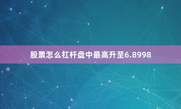 股票怎么杠杆盘中最高升至6.8998