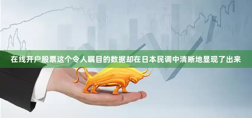 在线开户股票这个令人瞩目的数据却在日本民调中清晰地显现了出来