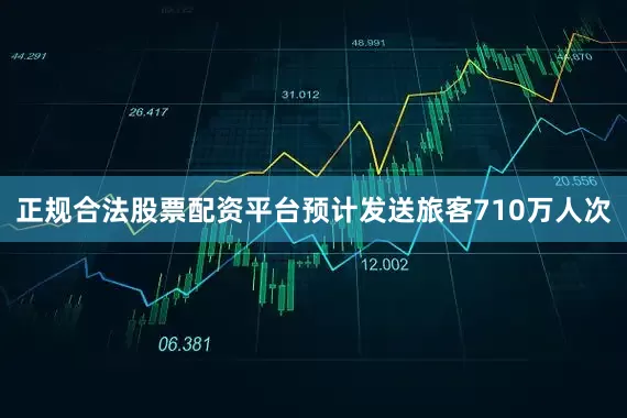 正规合法股票配资平台预计发送旅客710万人次