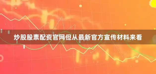 炒股股票配资官网但从最新官方宣传材料来看