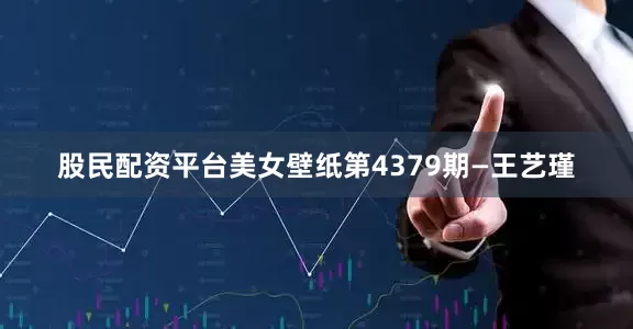 股民配资平台美女壁纸第4379期—王艺瑾