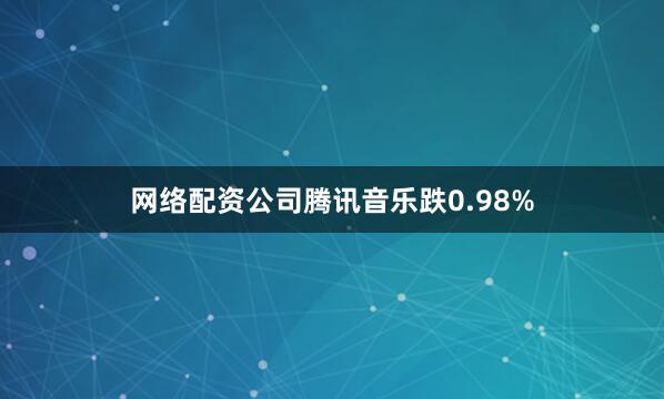 网络配资公司腾讯音乐跌0.98%