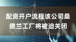配资开户流程该公司桑德兰工厂将被迫关闭