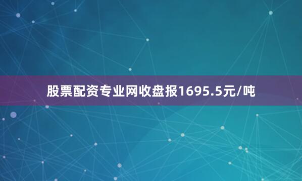 股票配资专业网收盘报1695.5元/吨