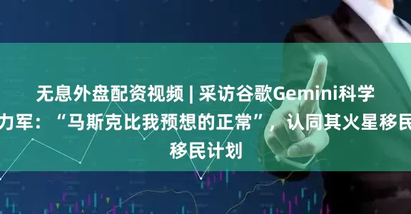 无息外盘配资视频 | 采访谷歌Gemini科学家于力军：“马斯克比我预想的正常”，认同其火星移民计划