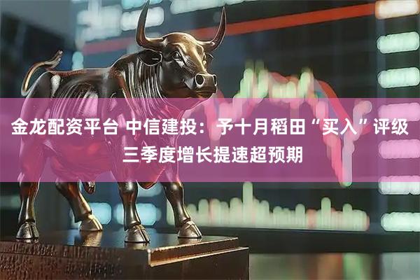 金龙配资平台 中信建投：予十月稻田“买入”评级 三季度增长提速超预期
