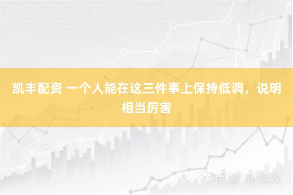 凯丰配资 一个人能在这三件事上保持低调，说明相当厉害