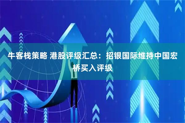 牛客栈策略 港股评级汇总：招银国际维持中国宏桥买入评级