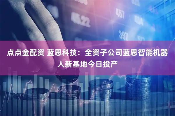 点点金配资 蓝思科技：全资子公司蓝思智能机器人新基地今日投产