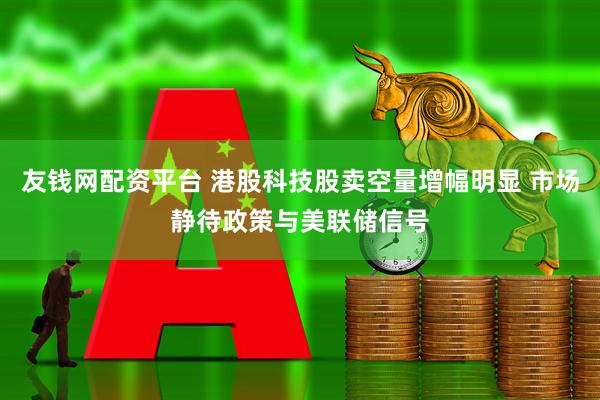 友钱网配资平台 港股科技股卖空量增幅明显 市场静待政策与美联储信号